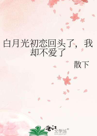 白月光初恋回头了,我却不爱了